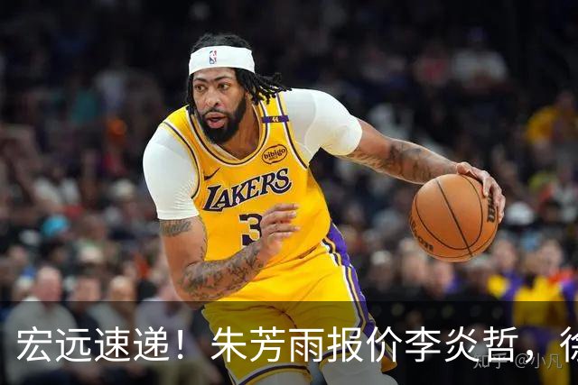 宏远速递！朱芳雨报价李炎哲，徐杰新身份曝光，杜锋深夜发声